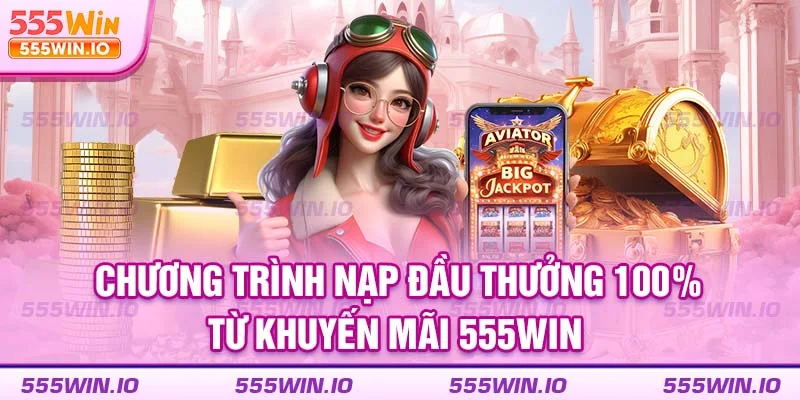 Chương trình nạp đầu thưởng 100% từ khuyến mãi 555WIN